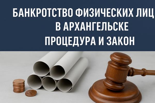 БАНКРОТСТВО ФИЗИЧЕСКИХ ЛИЦ В АРХАНГЕЛЬСКЕ: ПРАВОВЫЕ ОСНОВЫ И ОСОБЕННОСТИ ПРОЦЕДУРЫ